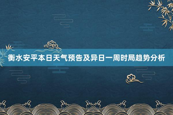 衡水安平本日天气预告及异日一周时局趋势分析